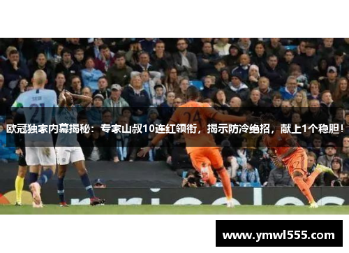 欧冠独家内幕揭秘：专家山叔10连红领衔，揭示防冷绝招，献上1个稳胆！