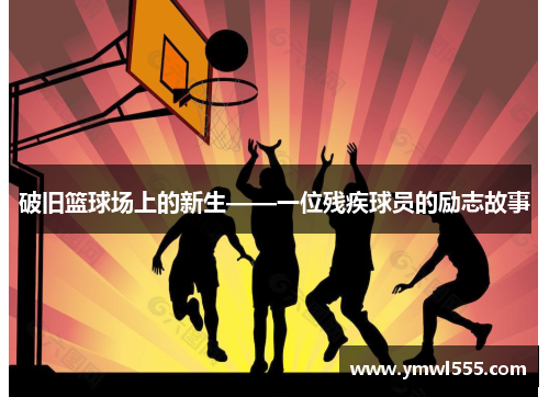 破旧篮球场上的新生——一位残疾球员的励志故事