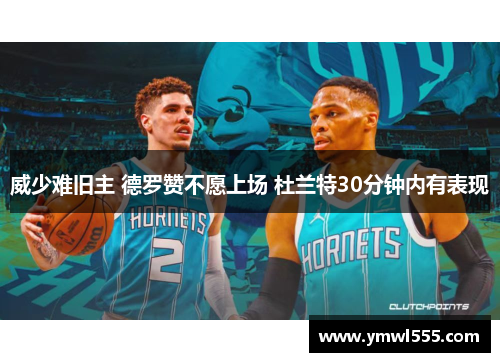 威少难旧主 德罗赞不愿上场 杜兰特30分钟内有表现