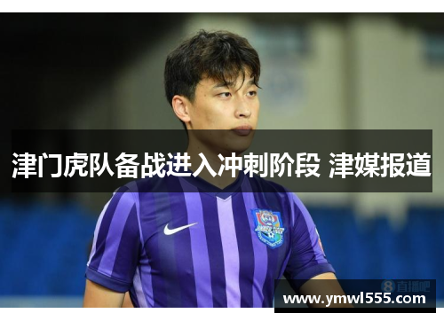 津门虎队备战进入冲刺阶段 津媒报道
